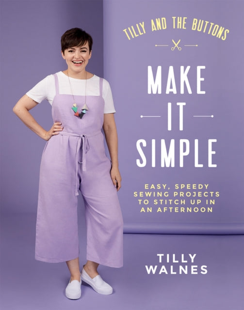 Tilly and the Buttons: Make It Simple : Easy, Speedy Sewing Projects to Stitch up in an Afternoon by Tilly Walnes